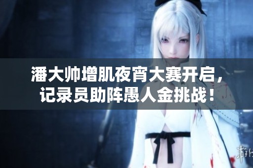 潘大帅增肌夜宵大赛开启，记录员助阵愚人金挑战！
