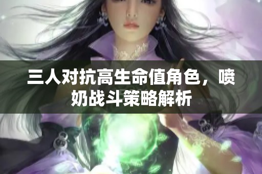 三人对抗高生命值角色，喷奶战斗策略解析