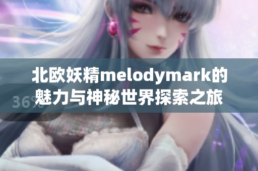 北欧妖精melodymark的魅力与神秘世界探索之旅