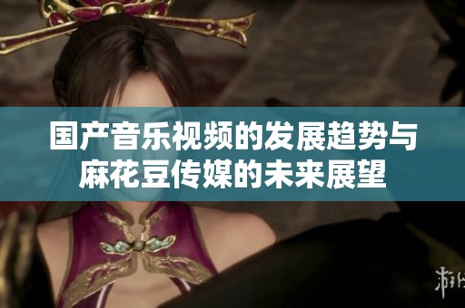 国产音乐视频的发展趋势与麻花豆传媒的未来展望