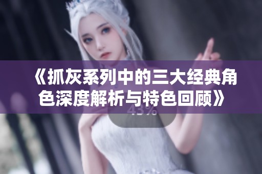 《抓灰系列中的三大经典角色深度解析与特色回顾》