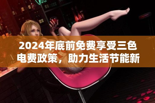 2024年底前免费享受三色电费政策，助力生活节能新选择