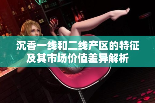 沉香一线和二线产区的特征及其市场价值差异解析