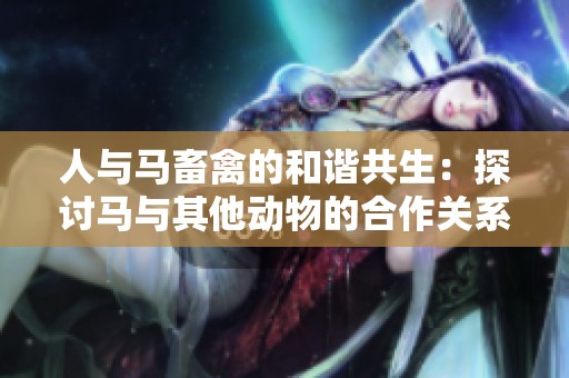 人与马畜禽的和谐共生：探讨马与其他动物的合作关系