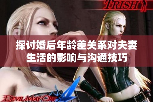 探讨婚后年龄差关系对夫妻生活的影响与沟通技巧