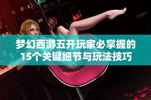 梦幻西游五开玩家必掌握的15个关键细节与玩法技巧