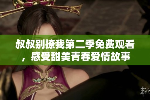 叔叔别撩我第二季免费观看，感受甜美青春爱情故事