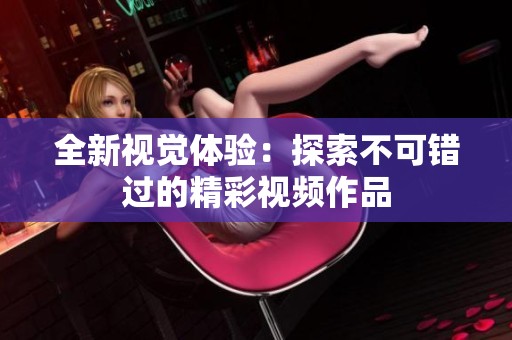全新视觉体验：探索不可错过的精彩视频作品
