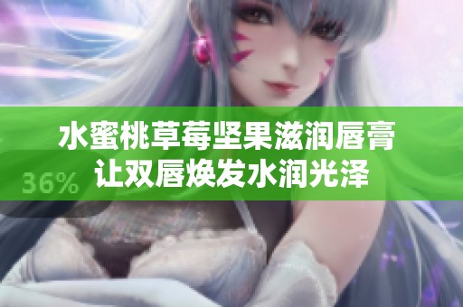 水蜜桃草莓坚果滋润唇膏 让双唇焕发水润光泽