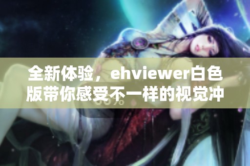 全新体验，ehviewer白色版带你感受不一样的视觉冲击