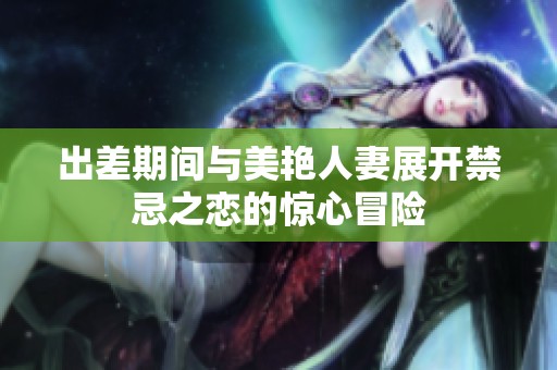 出差期间与美艳人妻展开禁忌之恋的惊心冒险