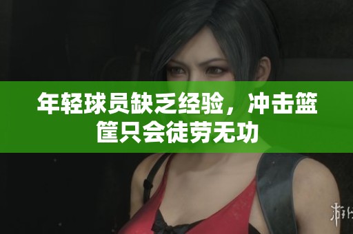 年轻球员缺乏经验，冲击篮筐只会徒劳无功