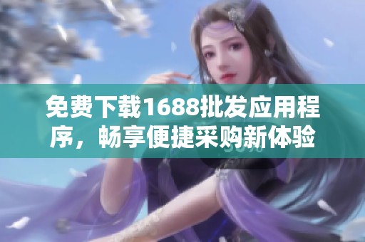 免费下载1688批发应用程序，畅享便捷采购新体验