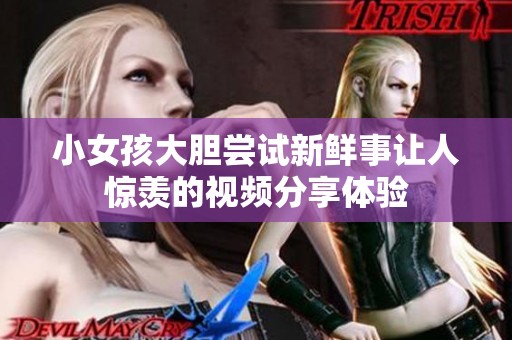 小女孩大胆尝试新鲜事让人惊羡的视频分享体验