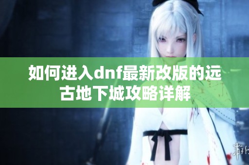 如何进入dnf最新改版的远古地下城攻略详解