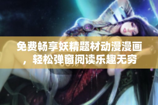 免费畅享妖精题材动漫漫画，轻松弹窗阅读乐趣无穷