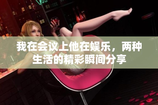 我在会议上他在娱乐，两种生活的精彩瞬间分享