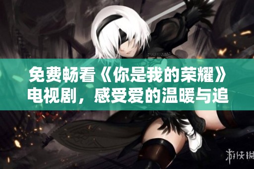 免费畅看《你是我的荣耀》电视剧，感受爱的温暖与追梦的激情