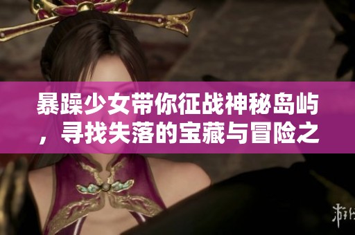 暴躁少女带你征战神秘岛屿，寻找失落的宝藏与冒险之旅！