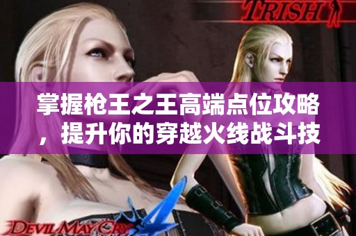 掌握枪王之王高端点位攻略，提升你的穿越火线战斗技巧