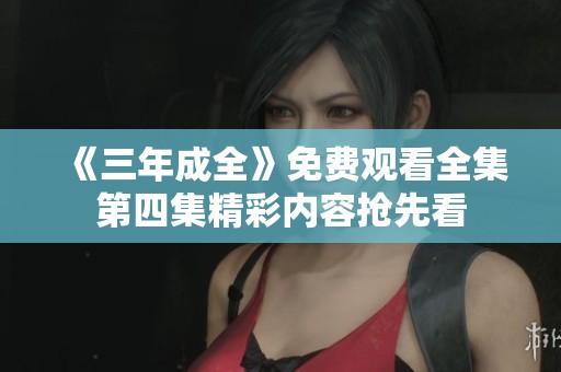 《三年成全》免费观看全集第四集精彩内容抢先看