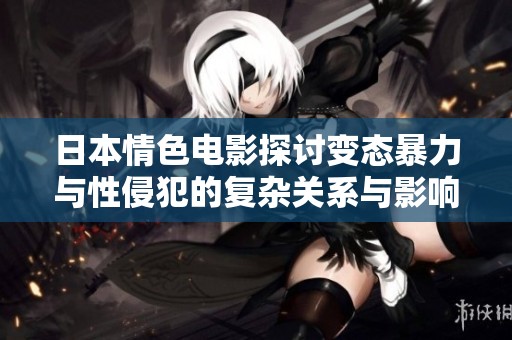 日本情色电影探讨变态暴力与性侵犯的复杂关系与影响