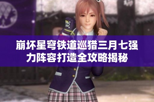 崩坏星穹铁道巡猎三月七强力阵容打造全攻略揭秘