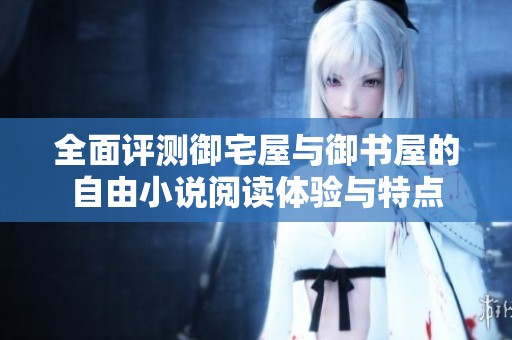 全面评测御宅屋与御书屋的自由小说阅读体验与特点