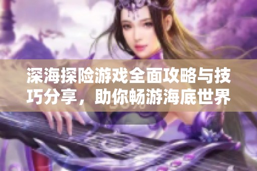 深海探险游戏全面攻略与技巧分享，助你畅游海底世界