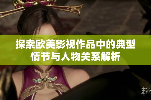 探索欧美影视作品中的典型情节与人物关系解析