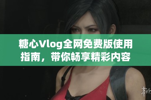 糖心Vlog全网免费版使用指南，带你畅享精彩内容