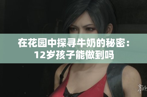 在花园中探寻牛奶的秘密：12岁孩子能做到吗