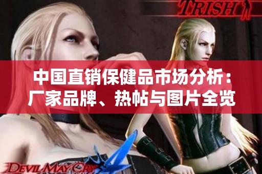 中国直销保健品市场分析：厂家品牌、热帖与图片全览