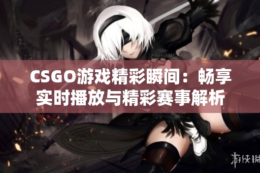 CSGO游戏精彩瞬间：畅享实时播放与精彩赛事解析