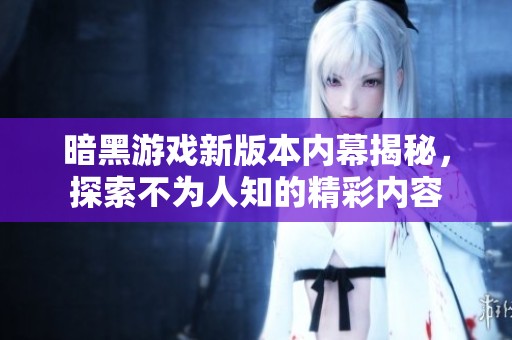 暗黑游戏新版本内幕揭秘，探索不为人知的精彩内容