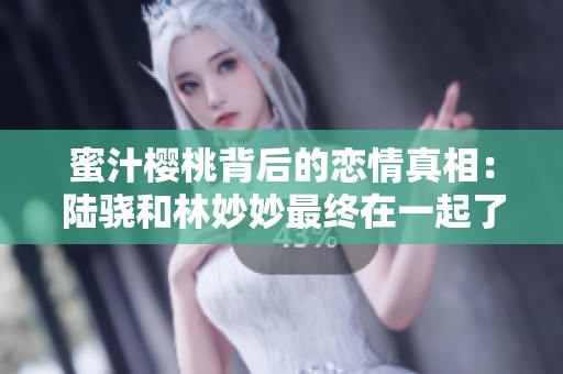 蜜汁樱桃背后的恋情真相：陆骁和林妙妙最终在一起了吗