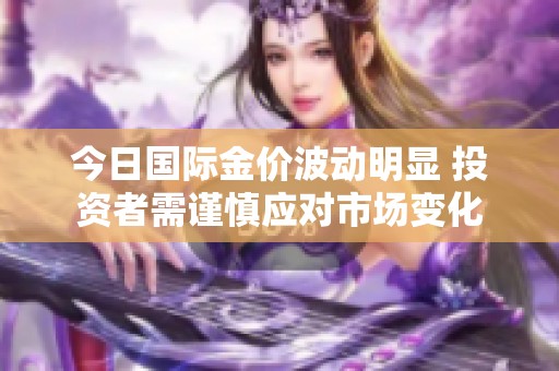今日国际金价波动明显 投资者需谨慎应对市场变化