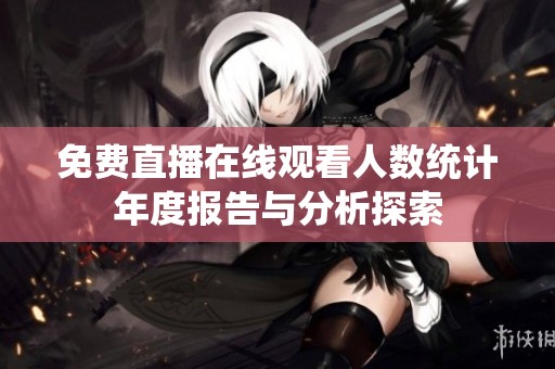 免费直播在线观看人数统计年度报告与分析探索