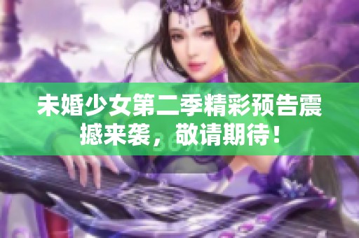 未婚少女第二季精彩预告震撼来袭，敬请期待！