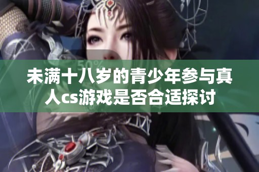 未满十八岁的青少年参与真人cs游戏是否合适探讨