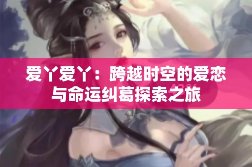 爱丫爱丫：跨越时空的爱恋与命运纠葛探索之旅