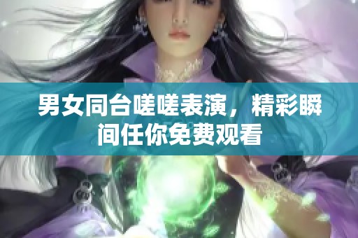 男女同台嗟嗟表演，精彩瞬间任你免费观看