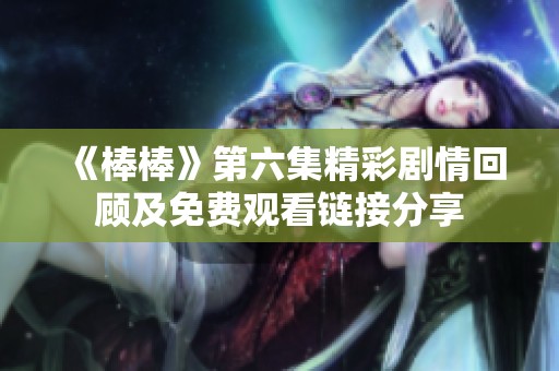 《棒棒》第六集精彩剧情回顾及免费观看链接分享