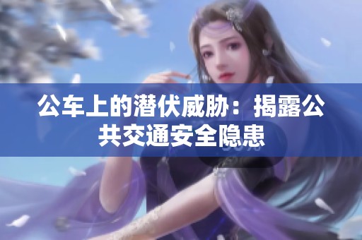 公车上的潜伏威胁：揭露公共交通安全隐患