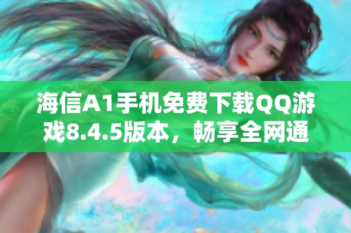海信A1手机免费下载QQ游戏8.4.5版本，畅享全网通体验