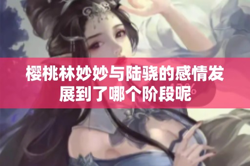 樱桃林妙妙与陆骁的感情发展到了哪个阶段呢