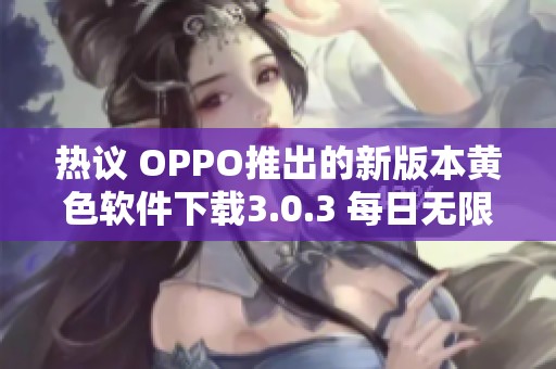 热议 OPPO推出的新版本黄色软件下载3.0.3 每日无限制使用功能解析