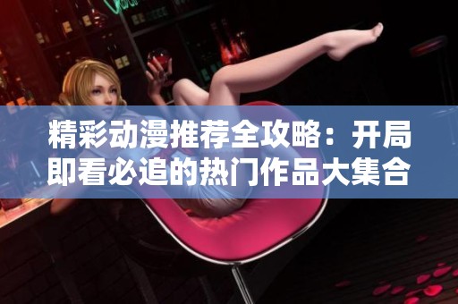 精彩动漫推荐全攻略：开局即看必追的热门作品大集合