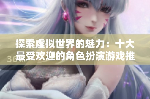 探索虚拟世界的魅力：十大最受欢迎的角色扮演游戏推荐