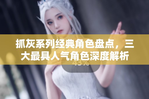 抓灰系列经典角色盘点，三大最具人气角色深度解析